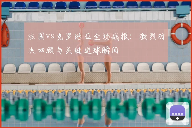 法国vs克罗地亚全场战报：激烈对决回顾与关键进球瞬间