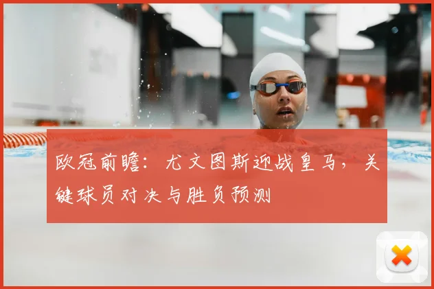 欧冠前瞻：尤文图斯迎战皇马，关键球员对决与胜负预测