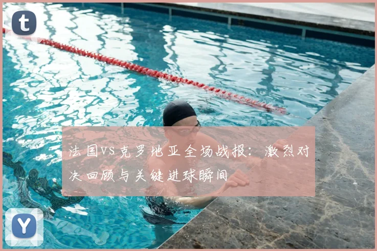 法国vs克罗地亚全场战报：激烈对决回顾与关键进球瞬间