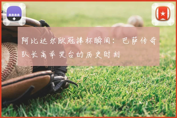 阿比达尔欧冠捧杯瞬间：巴萨传奇队长高举奖台的历史时刻