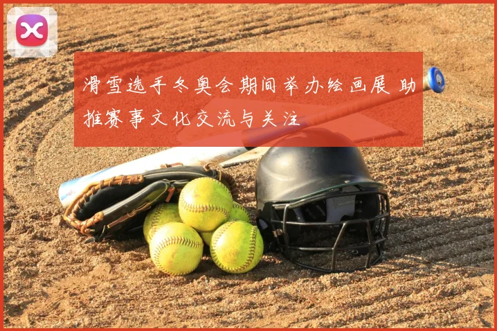 滑雪选手冬奥会期间举办绘画展 助推赛事文化交流与关注