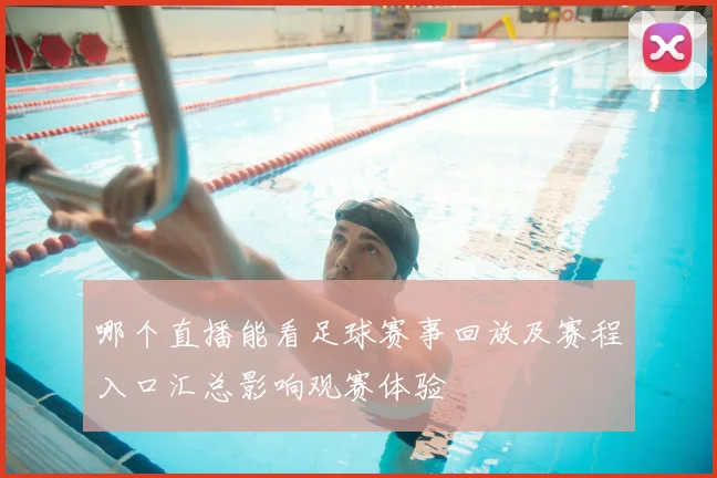 哪个直播能看足球赛事回放及赛程入口汇总影响观赛体验