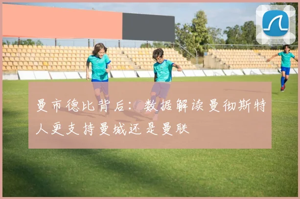 曼市德比背后：数据解读曼彻斯特人更支持曼城还是曼联