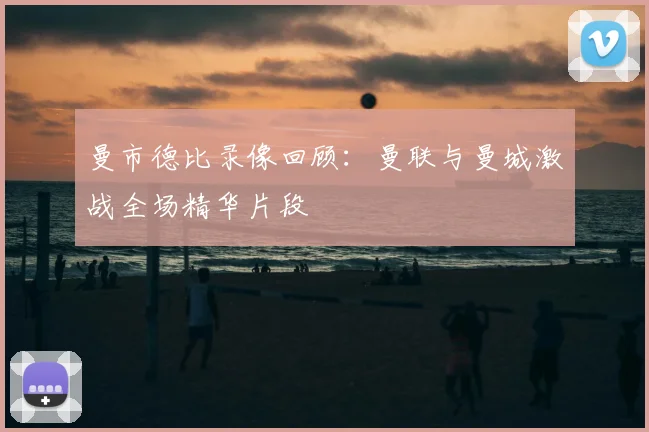 曼市德比录像回顾：曼联与曼城激战全场精华片段