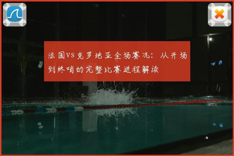 法国vs克罗地亚全场赛况：从开场到终哨的完整比赛进程解读