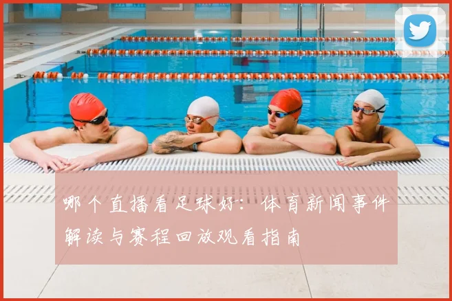 哪个直播看足球好：体育新闻事件解读与赛程回放观看指南