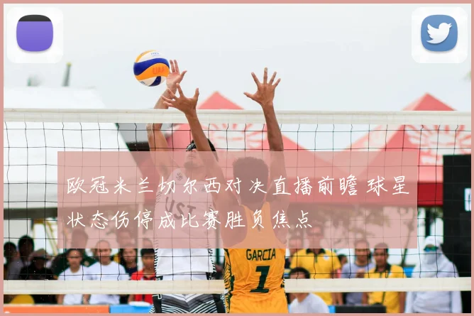 欧冠米兰切尔西对决直播前瞻 球星状态伤停成比赛胜负焦点