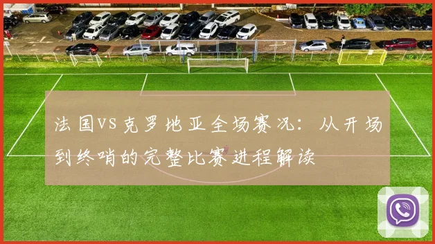 法国vs克罗地亚全场赛况：从开场到终哨的完整比赛进程解读