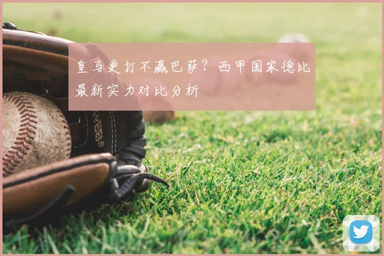 皇马更打不赢巴萨？西甲国家德比最新实力对比分析