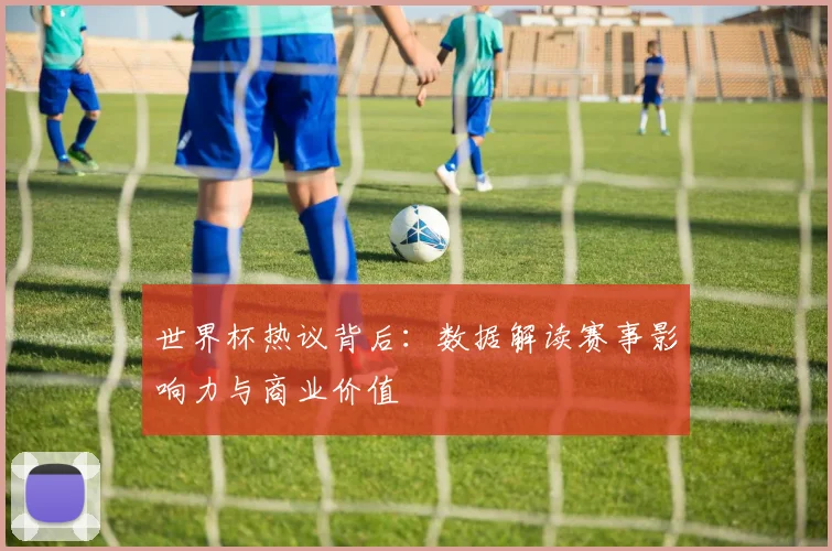 世界杯热议背后：数据解读赛事影响力与商业价值