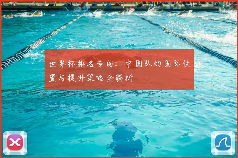 世界杯排名专访：中国队的国际位置与提升策略全解析
