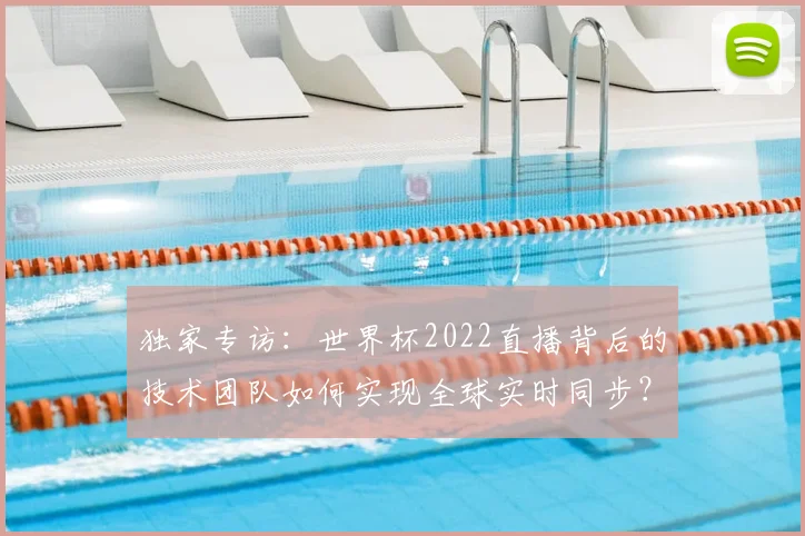 独家专访：世界杯2022直播背后的技术团队如何实现全球实时同步？