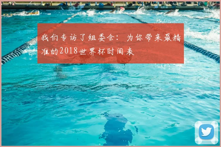 我们专访了组委会：为你带来最精准的2018世界杯时间表