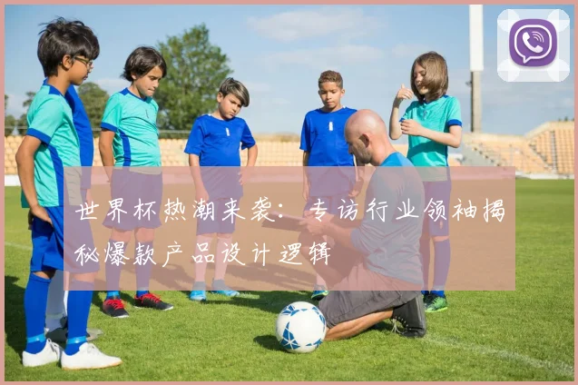 世界杯热潮来袭：专访行业领袖揭秘爆款产品设计逻辑