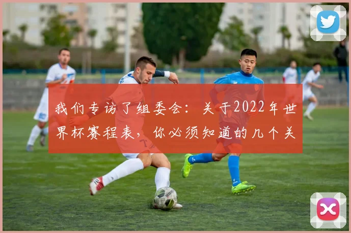 我们专访了组委会：关于2022年世界杯赛程表，你必须知道的几个关键日期