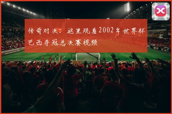 传奇对决：这里观看2002年世界杯巴西夺冠总决赛视频