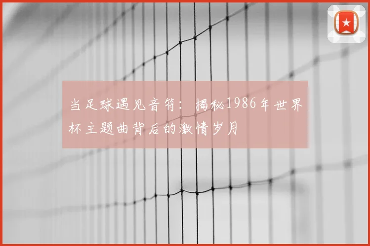 当足球遇见音符：揭秘1986年世界杯主题曲背后的激情岁月