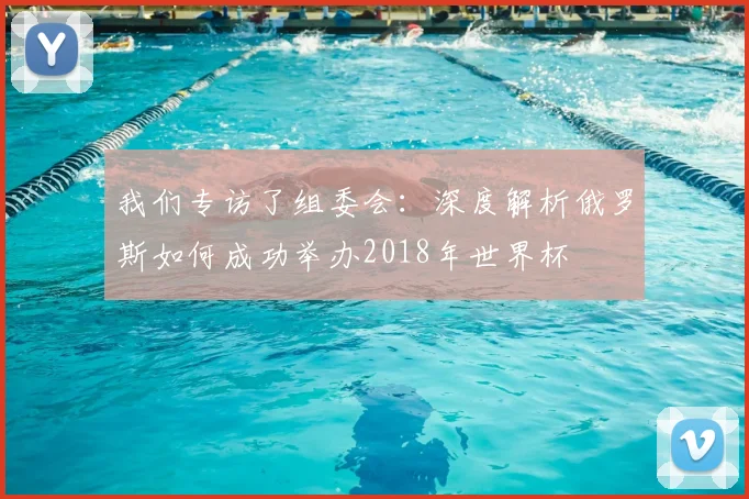 我们专访了组委会：深度解析俄罗斯如何成功举办2018年世界杯