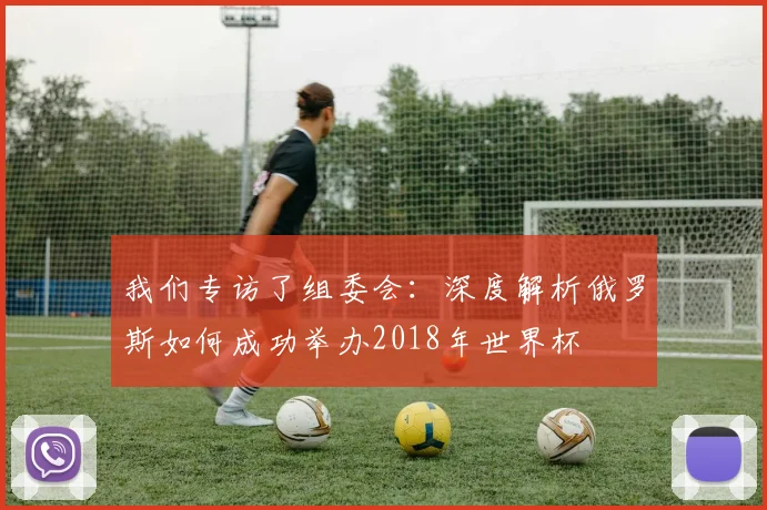我们专访了组委会：深度解析俄罗斯如何成功举办2018年世界杯