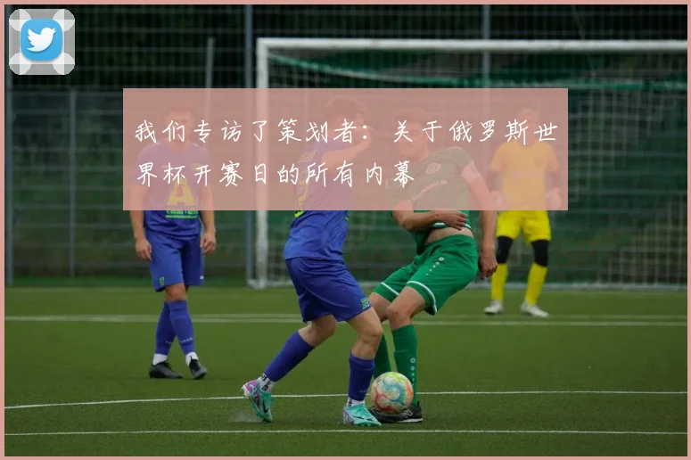 我们专访了策划者：关于俄罗斯世界杯开赛日的所有内幕