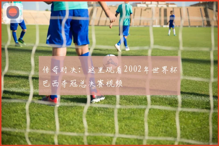 传奇对决：这里观看2002年世界杯巴西夺冠总决赛视频