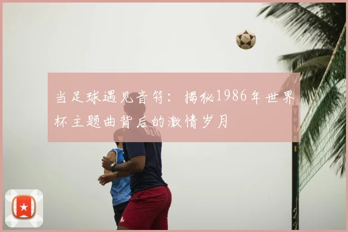 当足球遇见音符：揭秘1986年世界杯主题曲背后的激情岁月