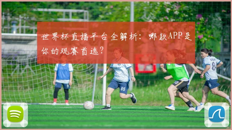 世界杯直播平台全解析：哪款APP是你的观赛首选？