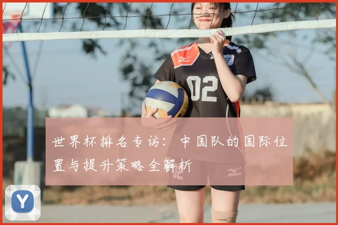 世界杯排名专访：中国队的国际位置与提升策略全解析