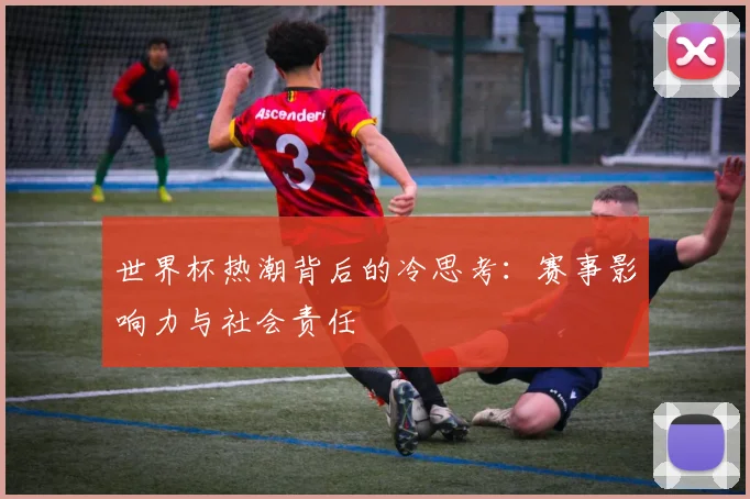 世界杯热潮背后的冷思考：赛事影响力与社会责任