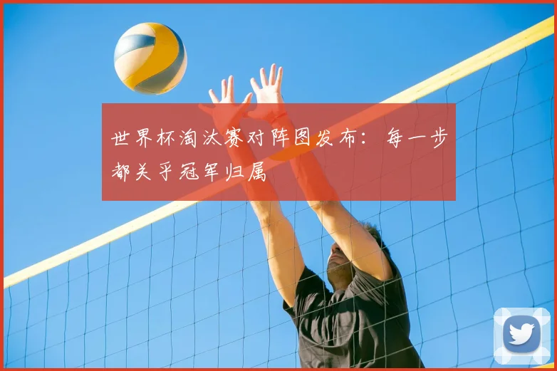世界杯淘汰赛对阵图发布：每一步都关乎冠军归属