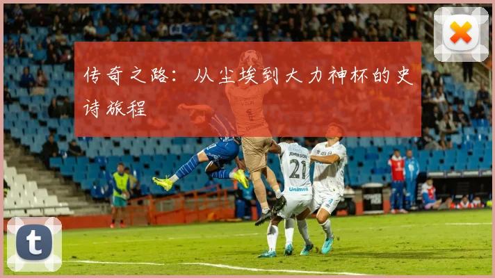 传奇之路：从尘埃到大力神杯的史诗旅程