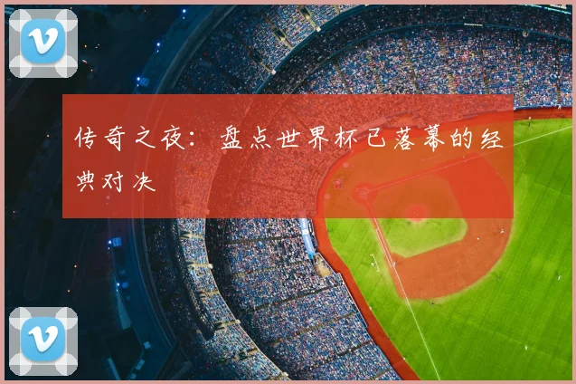 传奇之夜：盘点世界杯已落幕的经典对决