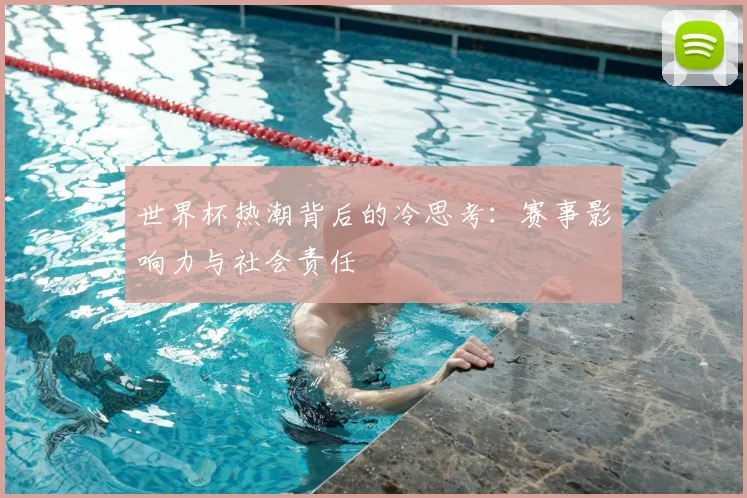 世界杯热潮背后的冷思考：赛事影响力与社会责任