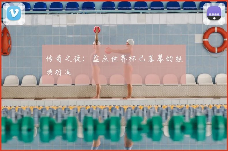 传奇之夜：盘点世界杯已落幕的经典对决