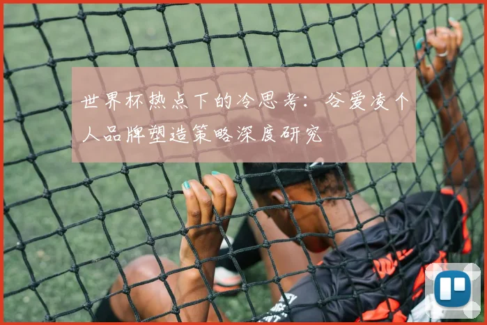 世界杯热点下的冷思考：谷爱凌个人品牌塑造策略深度研究
