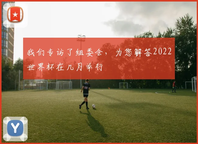 我们专访了组委会，为您解答2022世界杯在几月举行